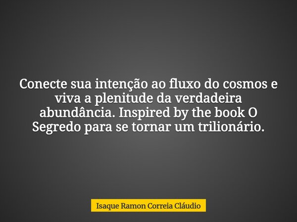 Conecte sua intenção ao fluxo do cosmos e viva a plenitude da verdadeira abundância. Inspired by the book O Segredo para se tornar um trilionário.... Frase de Isaque Ramon Correia Cláudio.
