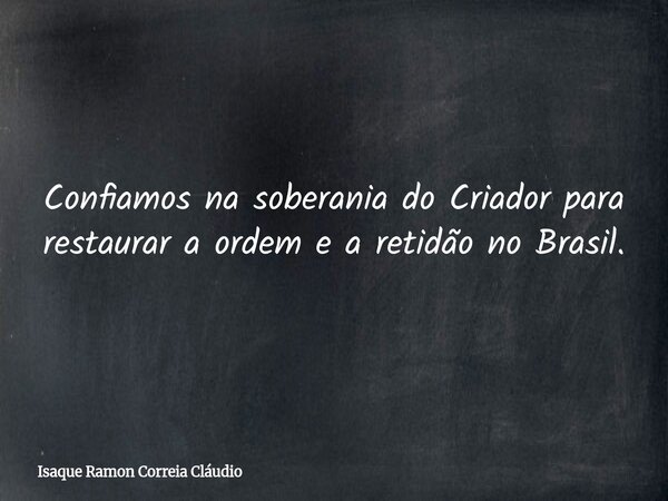 Confiamos na soberania do Criador para restaurar a ordem e a retidão no Brasil.... Frase de Isaque Ramon Correia Cláudio.