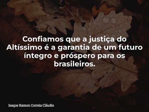 Confiamos que a justiça do Altíssimo é a garantia de um futuro íntegro e próspero para os brasileiros.... Frase de Isaque Ramon Correia Cláudio.