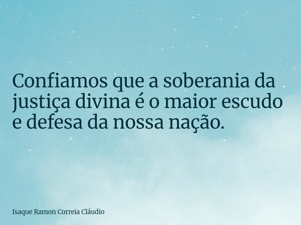 Confiamos que a soberania da justiça divina é o maior escudo e defesa da nossa nação.... Frase de Isaque Ramon Correia Cláudio.