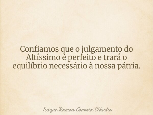 Confiamos que o julgamento do Altíssimo é perfeito e trará o equilíbrio necessário à nossa pátria.... Frase de Isaque Ramon Correia Cláudio.