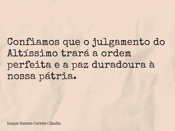 Confiamos que o julgamento do Altíssimo trará a ordem perfeita e a paz duradoura à nossa pátria.... Frase de Isaque Ramon Correia Cláudio.