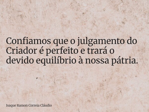 Confiamos que o julgamento do Criador é perfeito e trará o devido equilíbrio à nossa pátria.... Frase de Isaque Ramon Correia Cláudio.