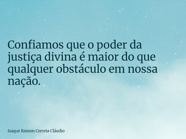 Confiamos que o poder da justiça divina é maior do que qualquer obstáculo em nossa nação.... Frase de Isaque Ramon Correia Cláudio.