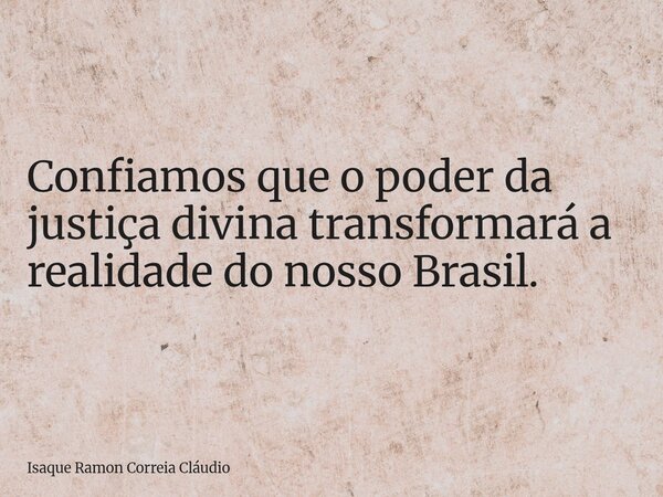 Confiamos que o poder da justiça divina transformará a realidade do nosso Brasil.... Frase de Isaque Ramon Correia Cláudio.
