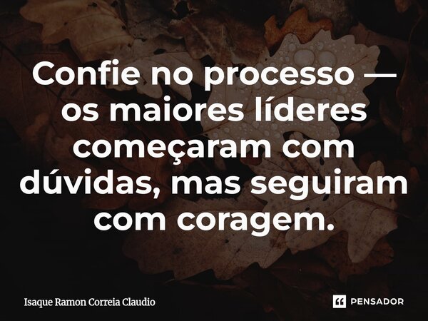 ⁠Confie no processo — os maiores líderes começaram com dúvidas, mas seguiram com coragem.... Frase de Isaque Ramon Correia Claudio.