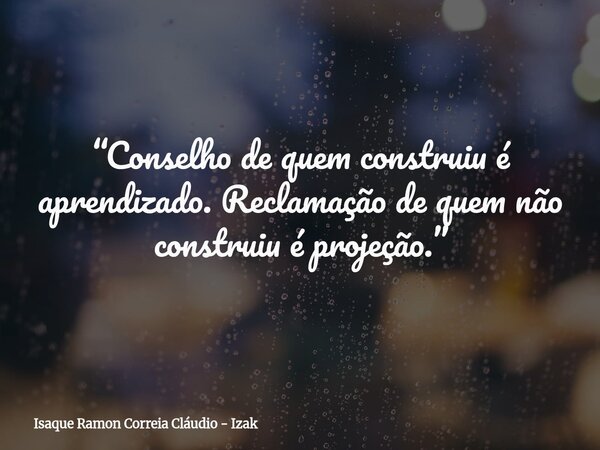 “Conselho de quem construiu é aprendizado. Reclamação de quem não construiu é projeção.”... Frase de Isaque Ramon Correia Cláudio - Izak.