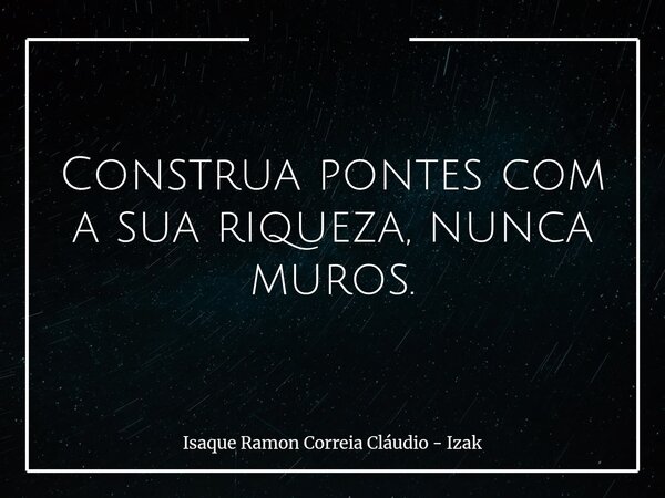 Construa pontes com a sua riqueza, nunca muros.... Frase de Isaque Ramon Correia Cláudio - Izak.