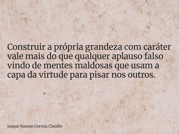 Construir a própria grandeza com caráter vale mais do que qualquer aplauso falso vindo de mentes maldosas que usam a capa da virtude para pisar nos outros.... Frase de Isaque Ramon Correia Claudio.