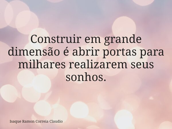 Construir em grande dimensão é abrir portas para milhares realizarem seus sonhos.... Frase de Isaque Ramon Correia Claudio.