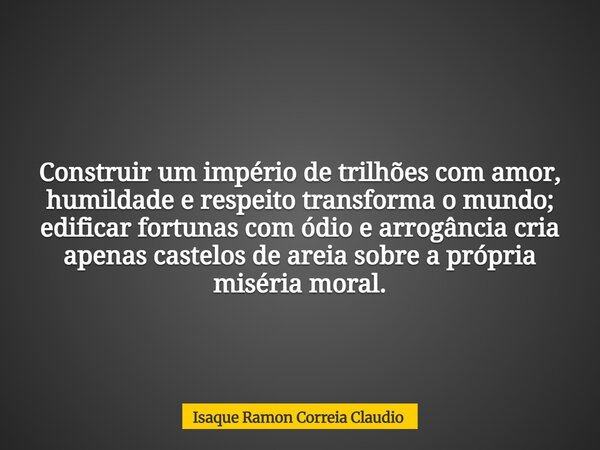 Construir um império de trilhões com amor, humildade e respeito transforma o mundo; edificar fortunas com ódio e arrogância cria apenas castelos de areia sobre ... Frase de Isaque Ramon Correia Claudio.