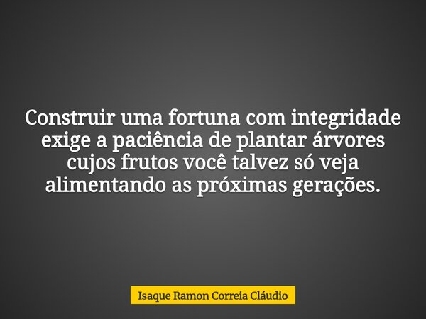 Construir uma fortuna com integridade exige a paciência de plantar árvores cujos frutos você talvez só veja alimentando as próximas gerações.... Frase de Isaque Ramon Correia Cláudio.