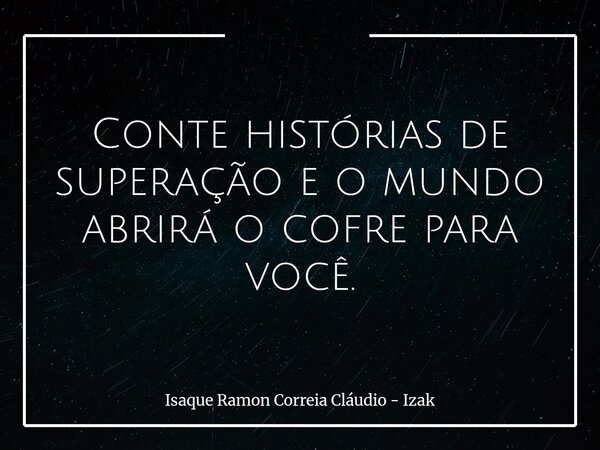 Conte histórias de superação e o mundo abrirá o cofre para você.... Frase de Isaque Ramon Correia Cláudio - Izak.