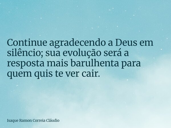 Continue agradecendo a Deus em silêncio; sua evolução será a resposta mais barulhenta para quem quis te ver cair.... Frase de Isaque Ramon Correia Cláudio.