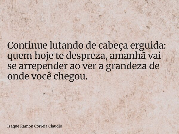 Continue lutando de cabeça erguida: quem hoje te despreza, amanhã vai se arrepender ao ver a grandeza de onde você chegou.... Frase de Isaque Ramon Correia Claudio.