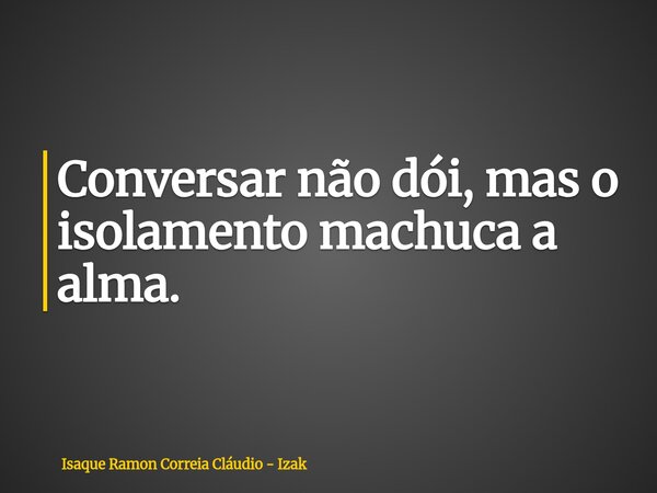 Conversar não dói, mas o isolamento machuca a alma.... Frase de Isaque Ramon Correia Cláudio - Izak.