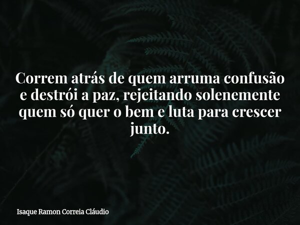 Correm atrás de quem arruma confusão e destrói a paz, rejeitando solenemente quem só quer o bem e luta para crescer junto.... Frase de Isaque Ramon Correia Cláudio.
