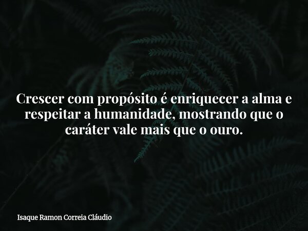 Crescer com propósito é enriquecer a alma e respeitar a humanidade, mostrando que o caráter vale mais que o ouro.... Frase de Isaque Ramon Correia Cláudio.