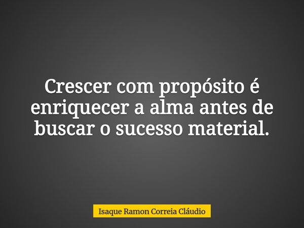 Crescer com propósito é enriquecer a alma antes de buscar o sucesso material.... Frase de Isaque Ramon Correia Cláudio.