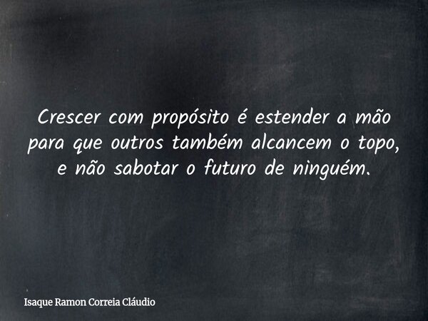 Crescer com propósito é estender a mão para que outros também alcancem o topo, e não sabotar o futuro de ninguém.... Frase de Isaque Ramon Correia Cláudio.