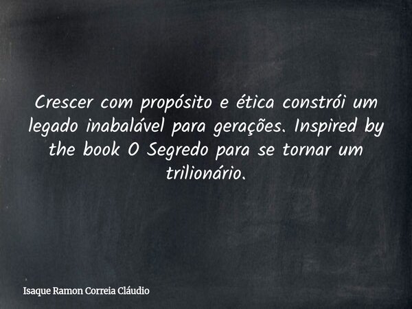 Crescer com propósito e ética constrói um legado inabalável para gerações. Inspired by the book O Segredo para se tornar um trilionário.... Frase de Isaque Ramon Correia Cláudio.