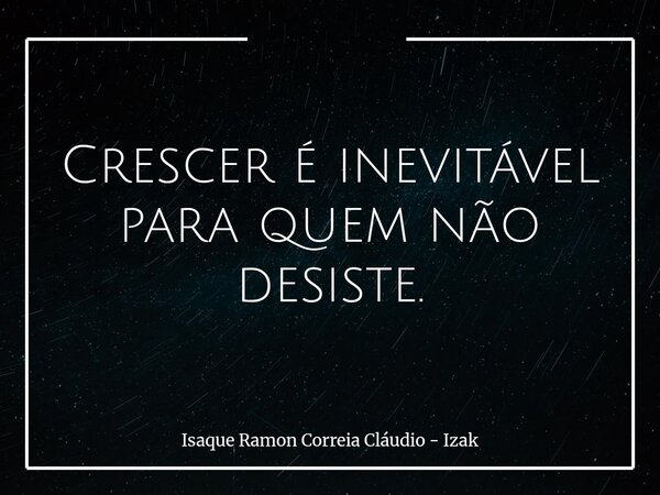 Crescer é inevitável para quem não desiste.... Frase de Isaque Ramon Correia Cláudio - Izak.