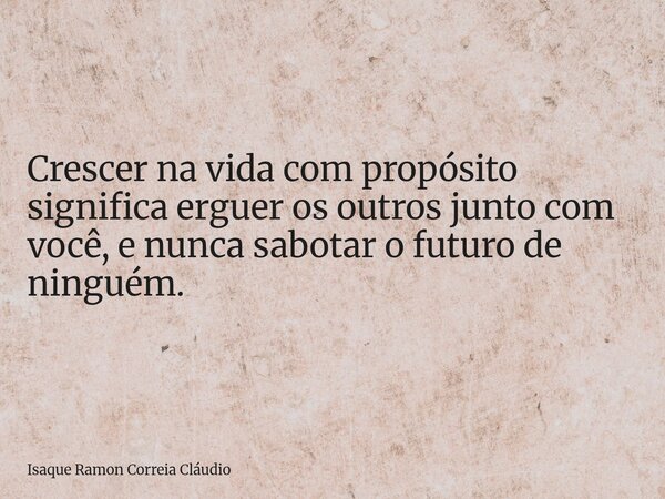 Crescer na vida com propósito significa erguer os outros junto com você, e nunca sabotar o futuro de ninguém.... Frase de Isaque Ramon Correia Cláudio.