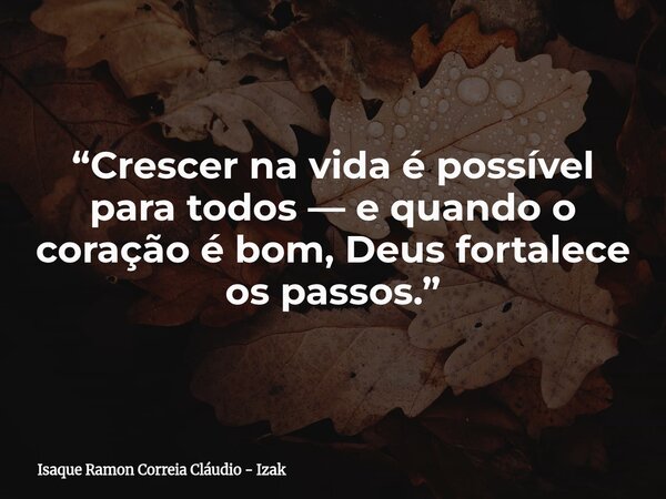 “Crescer na vida é possível para todos — e quando o coração é bom, Deus fortalece os passos.”... Frase de Isaque Ramon Correia Cláudio - Izak.