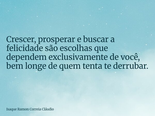 Crescer, prosperar e buscar a felicidade são escolhas que dependem exclusivamente de você, bem longe de quem tenta te derrubar.... Frase de Isaque Ramon Correia Cláudio.