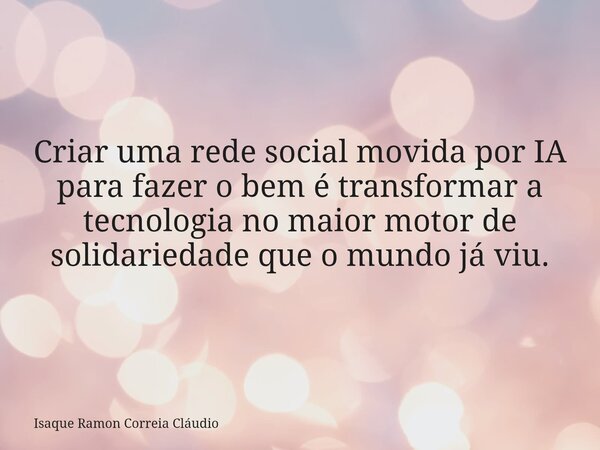 Criar uma rede social movida por IA para fazer o bem é transformar a tecnologia no maior motor de solidariedade que o mundo já viu.... Frase de Isaque Ramon Correia Cláudio.