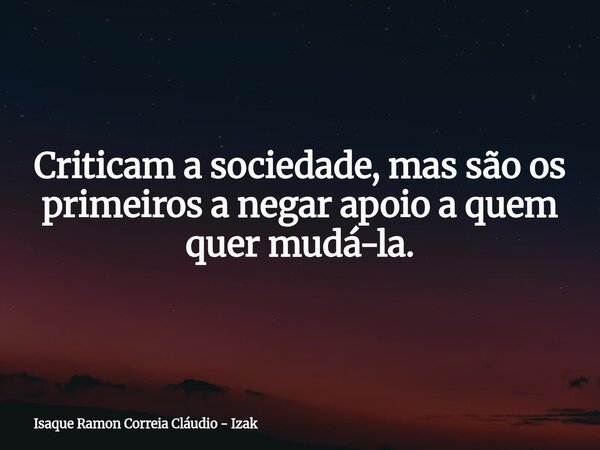 Criticam a sociedade, mas são os primeiros a negar apoio a quem quer mudá-la.... Frase de Isaque Ramon Correia Cláudio - Izak.