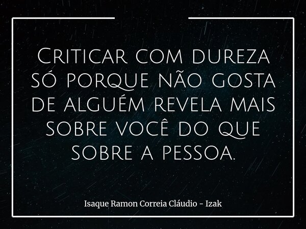 Criticar com dureza só porque não gosta de alguém revela mais sobre você do que sobre a pessoa.... Frase de Isaque Ramon Correia Cláudio - Izak.