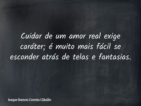 Cuidar de um amor real exige caráter; é muito mais fácil se esconder atrás de telas e fantasias.... Frase de Isaque Ramon Correia Cláudio.