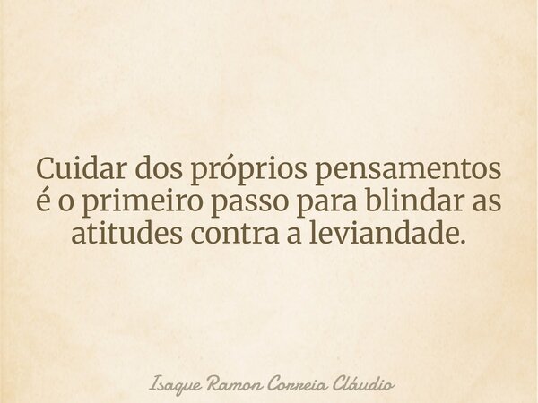 Cuidar dos próprios pensamentos é o primeiro passo para blindar as atitudes contra a leviandade.... Frase de Isaque Ramon Correia Cláudio.