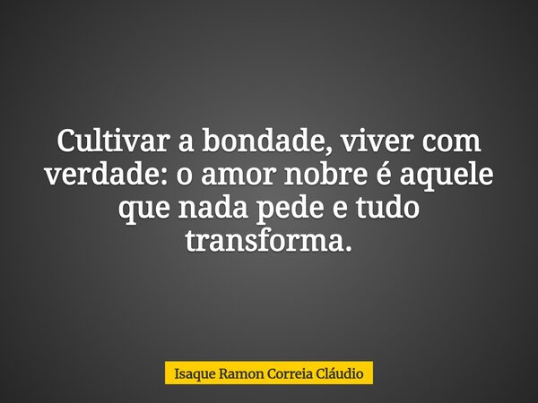 Cultivar a bondade, viver com verdade: o amor nobre é aquele que nada pede e tudo transforma.... Frase de Isaque Ramon Correia Cláudio.