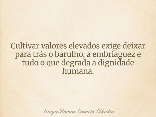 Cultivar valores elevados exige deixar para trás o barulho, a embriaguez e tudo o que degrada a dignidade humana.... Frase de Isaque Ramon Correia Cláudio.