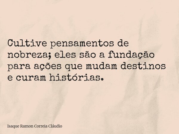 Cultive pensamentos de nobreza; eles são a fundação para ações que mudam destinos e curam histórias.... Frase de Isaque Ramon Correia Cláudio.