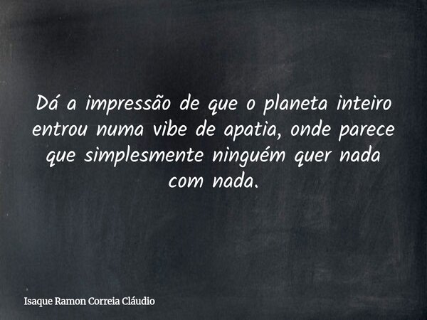 Dá a impressão de que o planeta inteiro entrou numa vibe de apatia, onde parece que simplesmente ninguém quer nada com nada.... Frase de Isaque Ramon Correia Cláudio.