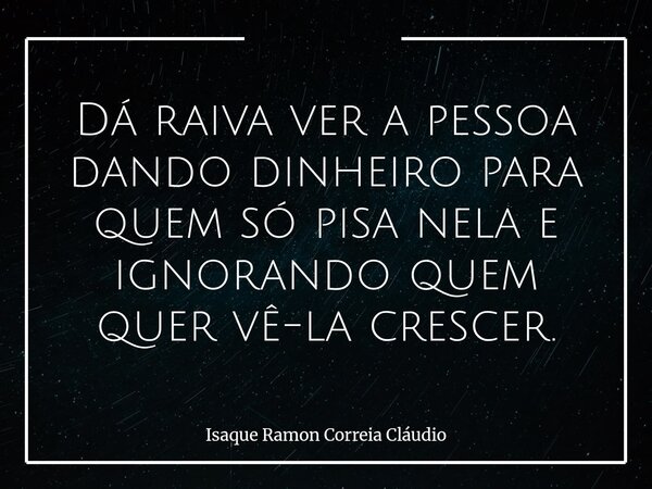 Dá raiva ver a pessoa dando dinheiro para quem só pisa nela e ignorando quem quer vê-la crescer.... Frase de Isaque Ramon Correia Cláudio.