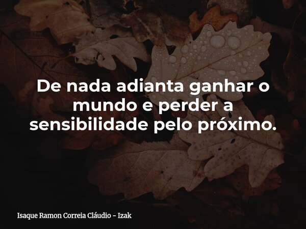 De nada adianta ganhar o mundo e perder a sensibilidade pelo próximo.... Frase de Isaque Ramon Correia Cláudio - Izak.
