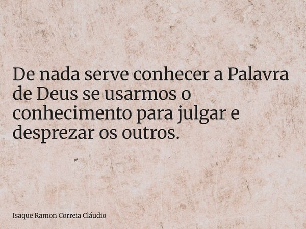 De nada serve conhecer a Palavra de Deus se usarmos o conhecimento para julgar e desprezar os outros.... Frase de Isaque Ramon Correia Cláudio.