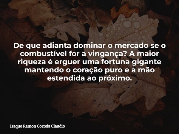 De que adianta dominar o mercado se o combustível for a vingança? A maior riqueza é erguer uma fortuna gigante mantendo o coração puro e a mão estendida ao próx... Frase de Isaque Ramon Correia Claudio.