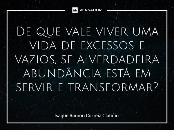 ⁠De que vale viver uma vida de excessos e vazios, se a verdadeira abundância está em servir e transformar?... Frase de Isaque Ramon Correia Claudio.