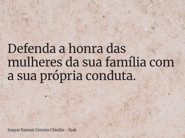 Defenda a honra das mulheres da sua família com a sua própria conduta.... Frase de Isaque Ramon Correia Cláudio - Izak.