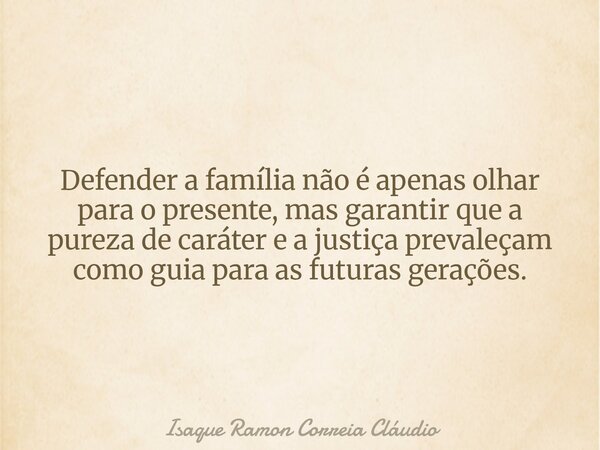 Defender a família não é apenas olhar para o presente, mas garantir que a pureza de caráter e a justiça prevaleçam como guia para as futuras gerações.... Frase de Isaque Ramon Correia Cláudio.