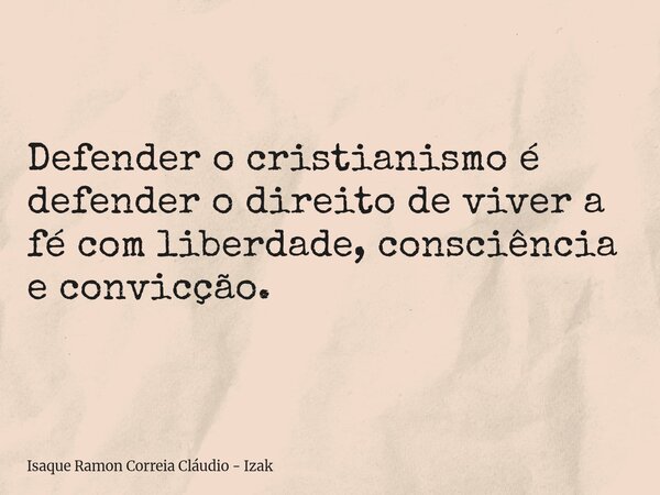 Defender o cristianismo é defender o direito de viver a fé com liberdade, consciência e convicção.... Frase de Isaque Ramon Correia Cláudio - Izak.