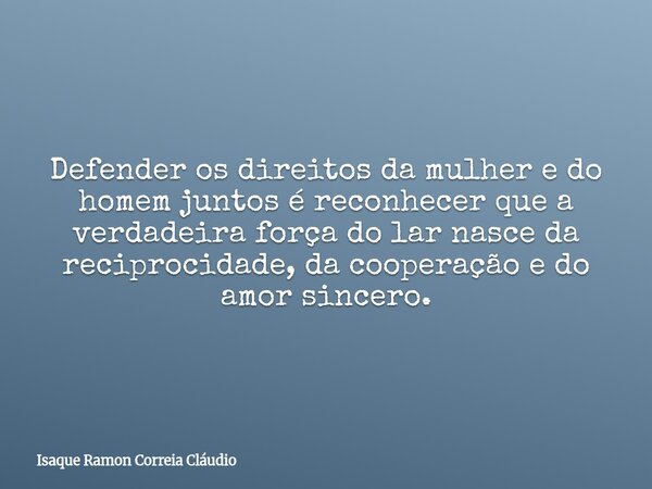 Defender os direitos da mulher e do homem juntos é reconhecer que a verdadeira força do lar nasce da reciprocidade, da cooperação e do amor sincero.... Frase de Isaque Ramon Correia Cláudio.