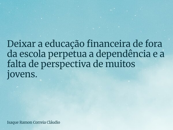 Deixar a educação financeira de fora da escola perpetua a dependência e a falta de perspectiva de muitos jovens.... Frase de Isaque Ramon Correia Cláudio.
