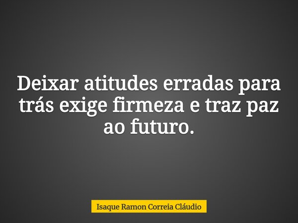 Deixar atitudes erradas para trás exige firmeza e traz paz ao futuro.... Frase de Isaque Ramon Correia Cláudio.
