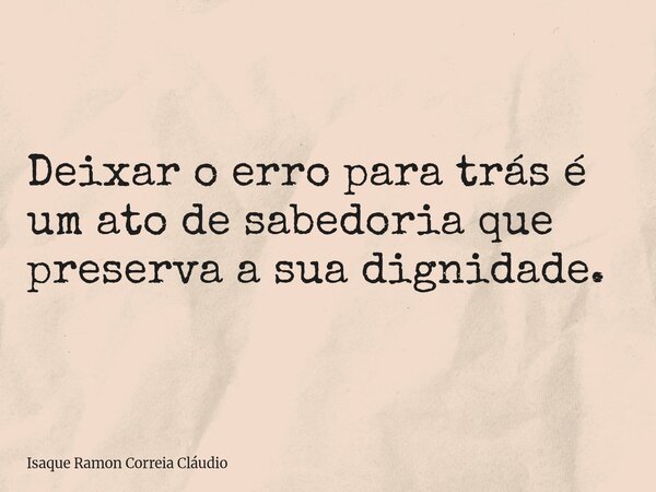 Deixar o erro para trás é um ato de sabedoria que preserva a sua dignidade.... Frase de Isaque Ramon Correia Cláudio.
